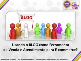 Usando o BLOG como Ferramenta de Venda e Atendimento para E-commerce? Apresentação 100% Livre | Siga: @rafaeldesigner e use a Hastag do evento: #bpecommerce para se comunicar! 