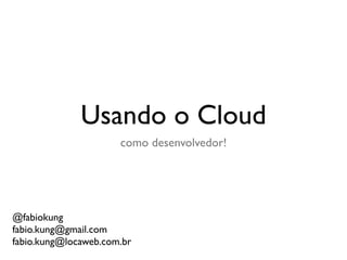 Usando o Cloud
                      como desenvolvedor!




@fabiokung
fabio.kung@gmail.com
fabio.kung@locaweb.com.br
 
