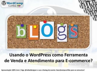 Usando o WordPress como Ferramenta de Venda e Atendimento para E-commerce? Apresentação 100% Livre | Siga: @rafaeldesigner e use a Hastag do evento: #wordcampcuritiba para se comunicar! 