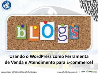 Usando o WordPress como Ferramenta de Venda e Atendimento para E-commerce! Apresentação 100% Livre | Siga: @rafaeldesigner                                                 www.rafaeldesigner.com.br   | 