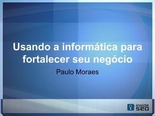 Usando as mídias sociais para
fortalecer seu negócio
Paulo Moraes
 
