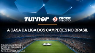 ACASADALIGA DOS CAMPEÕES NO BRASIL
Flavio Menna Barreto
Diretor de Tecnologia e
Operações
flavio.menna@turner.com
 