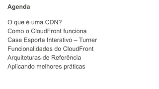Agenda
O que é uma CDN?
Como o CloudFront funciona
Case Esporte Interativo – Turner
Funcionalidades do CloudFront
Arquiteturas de Referência
Aplicando melhores práticas
 