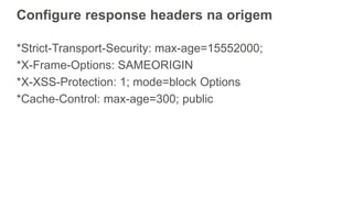 Configure response headers na origem
*Strict-Transport-Security: max-age=15552000;
*X-Frame-Options: SAMEORIGIN
*X-XSS-Protection: 1; mode=block Options
*Cache-Control: max-age=300; public
 