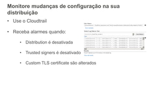 Monitore mudanças de configuração na sua
distribuição
• Use o Cloudtrail
• Receba alarmes quando:
• Distribution é desativada
• Trusted signers é desativado
• Custom TLS certificate são alterados
 