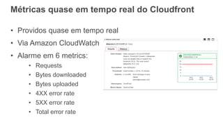Métricas quase em tempo real do Cloudfront
• Providos quase em tempo real
• Via Amazon CloudWatch
• Alarme em 6 metrics:
• Requests
• Bytes downloaded
• Bytes uploaded
• 4XX error rate
• 5XX error rate
• Total error rate
 