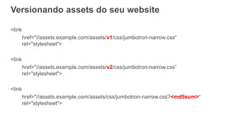 Versionando assets do seu website
<link
href="//assets.example.com/assets/v1/css/jumbotron-narrow.css“
rel="stylesheet">
<link
href="//assets.example.com/assets/v2/css/jumbotron-narrow.css“
rel="stylesheet">
<link
href="//assets.example.com/assets/css/jumbotron-narrow.css?<md5sum>“
rel="stylesheet">
 