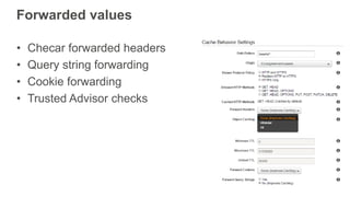 Forwarded values
• Checar forwarded headers
• Query string forwarding
• Cookie forwarding
• Trusted Advisor checks
 