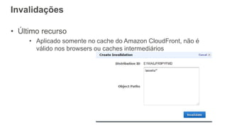 Invalidações
• Último recurso
• Aplicado somente no cache do Amazon CloudFront, não é
válido nos browsers ou caches intermediários
 