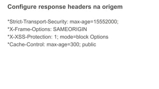 Configure response headers na origem
*Strict-Transport-Security: max-age=15552000;
*X-Frame-Options: SAMEORIGIN
*X-XSS-Pro...