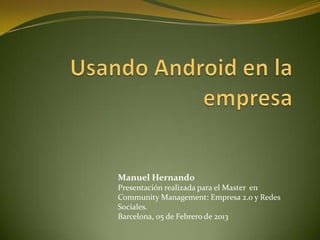 Manuel Hernando
Presentación realizada para el Master en
Community Management: Empresa 2.0 y Redes
Sociales.
Barcelona, 05 de Febrero de 2013
 