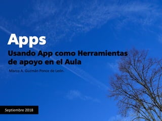 Apps
Septiembre 2018
Marco A. Guzmán Ponce de León.
Usando App como Herramientas
de apoyo en el Aula
 