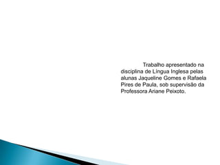 Trabalho apresentado na
disciplina de Língua Inglesa pelas
alunas Jaqueline Gomes e Rafaela
Pires de Paula, sob supervisão da
Professora Ariane Peixoto.

 