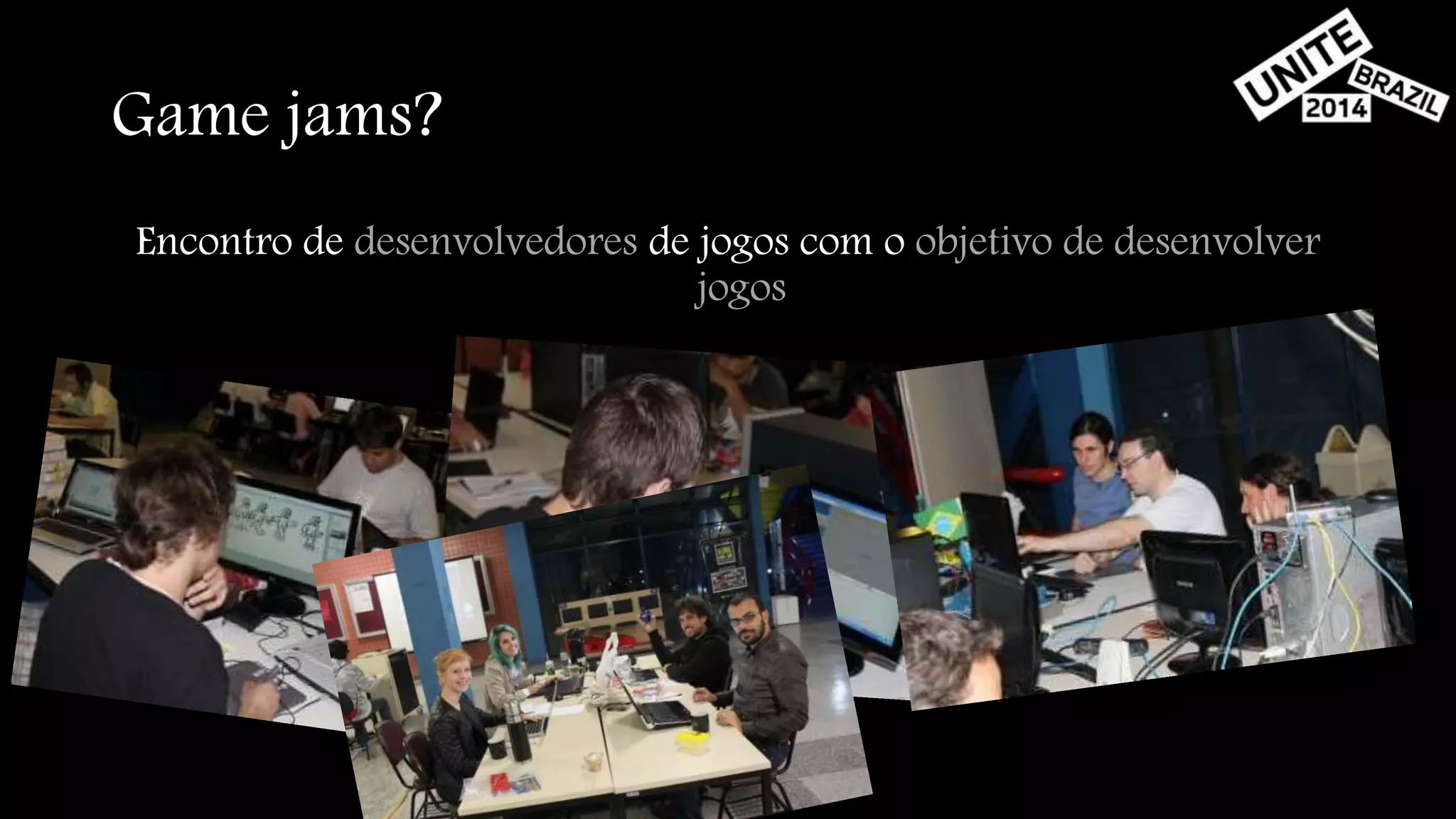 Game jams? 
Encontro de desenvolvedores de jogos com o objetivo de desenvolver 
jogos 
 