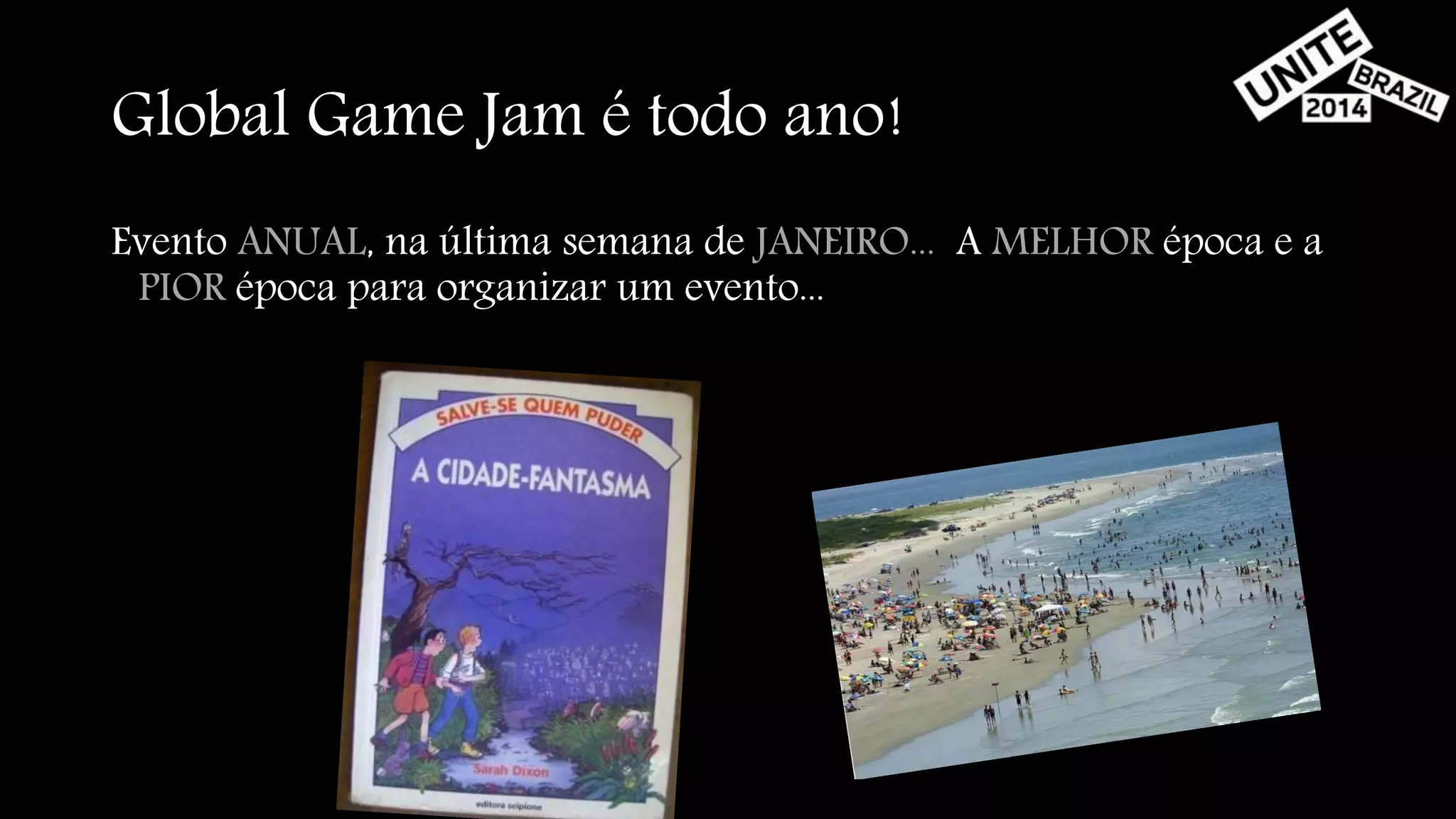 Global Game Jam é todo ano! 
Evento ANUAL, na última semana de JANEIRO... A MELHOR época e a 
PIOR época para organizar um evento... 
 