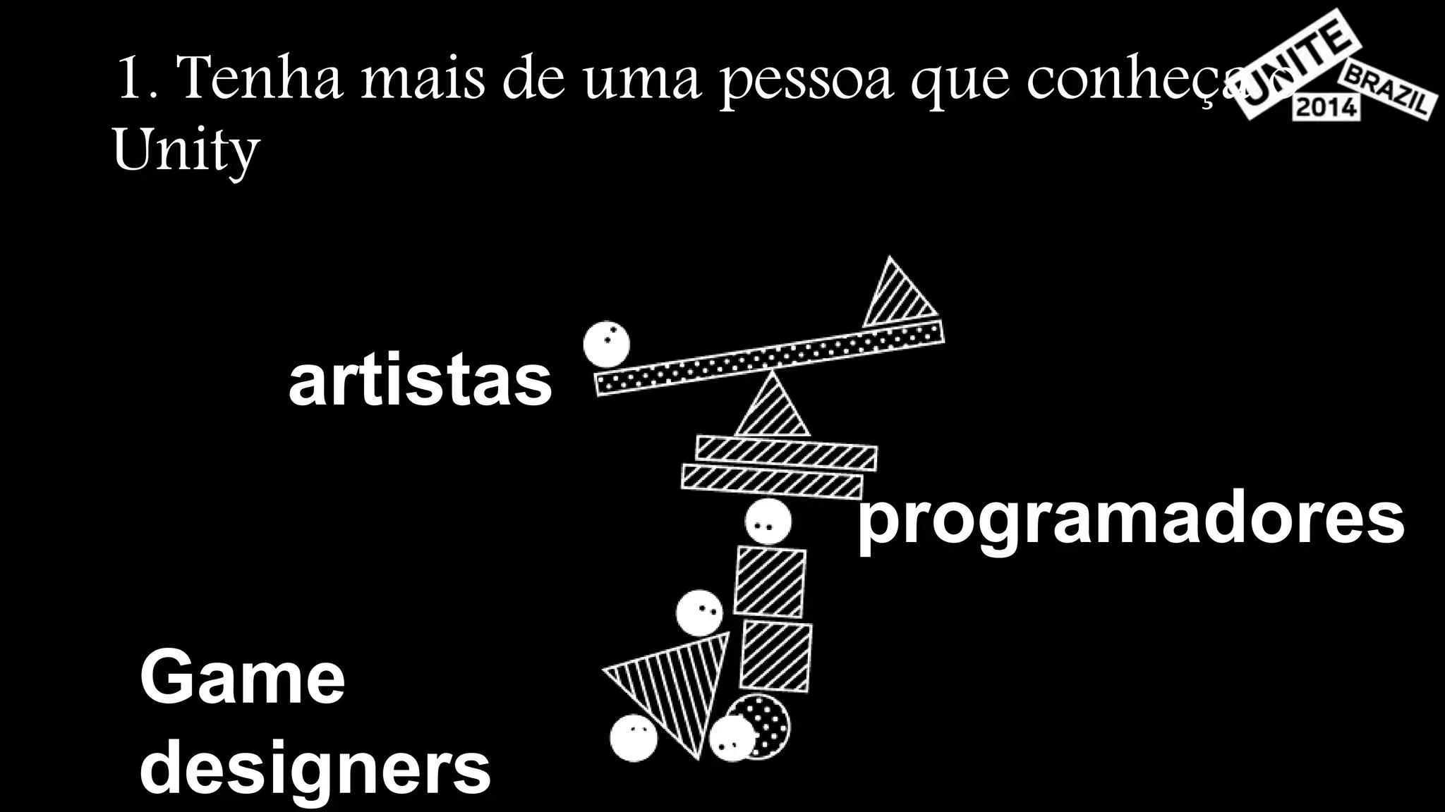 1. Tenha mais de uma pessoa que conheça o 
Unity 
artistas 
programadores 
Game 
designers 
 