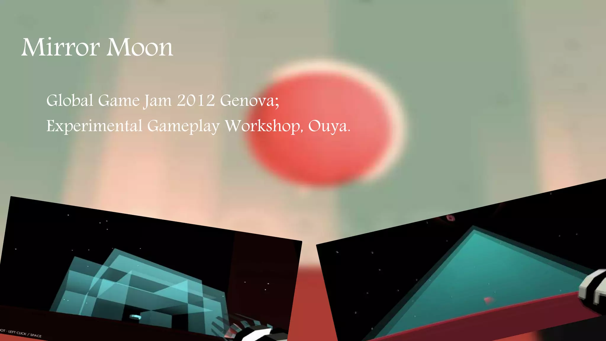 Mirror Moon 
Global Game Jam 2012 Genova; 
Experimental Gameplay Workshop, Ouya. 
 