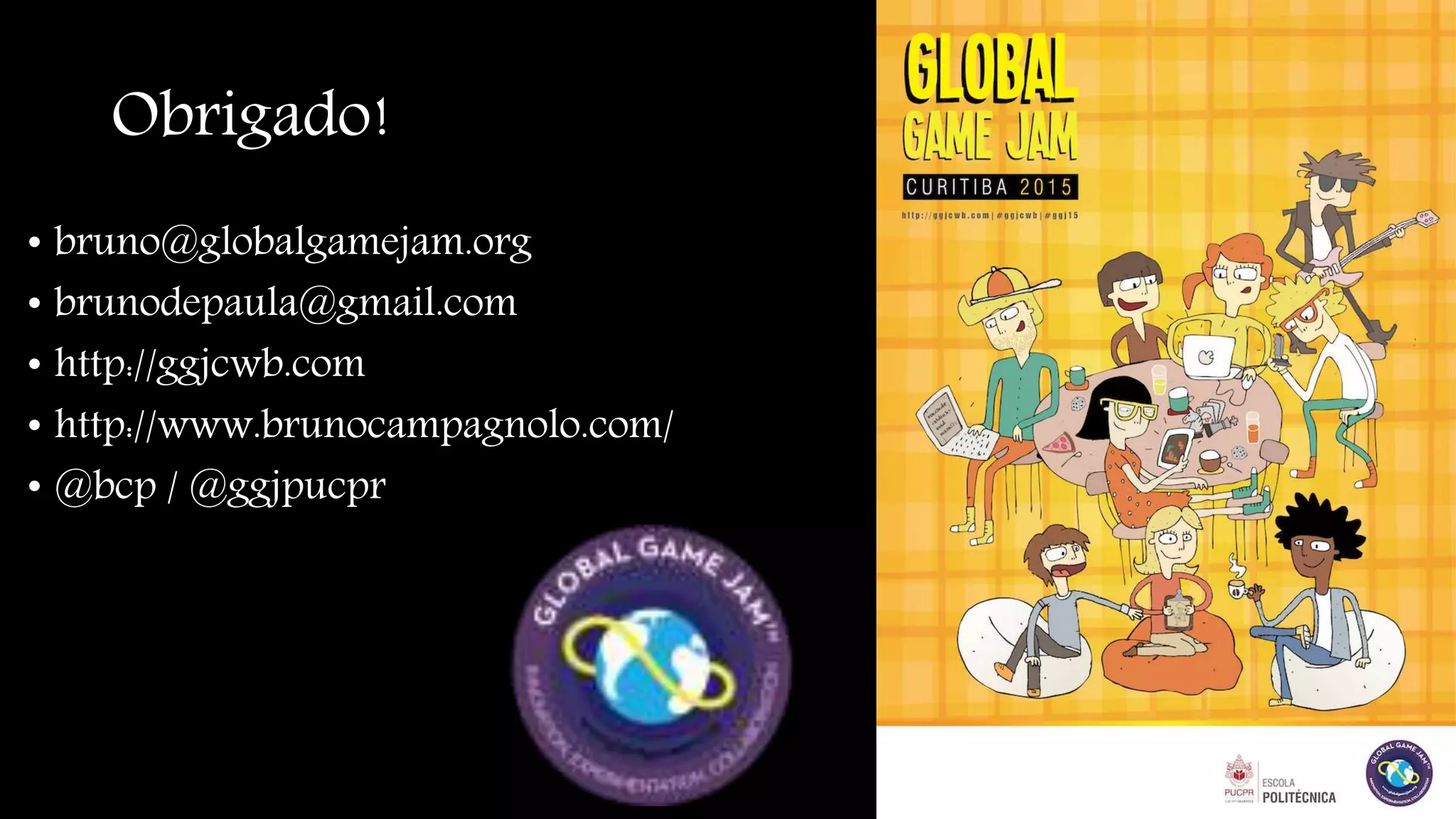 Obrigado! 
• bruno@globalgamejam.org 
• brunodepaula@gmail.com 
• http://ggjcwb.com 
• http://www.brunocampagnolo.com/ 
• @bcp / @ggjpucpr 
