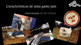 Características de uma game jam 
Curta duração: 24, 48, 72 horas 
 