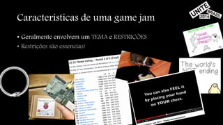 Características de uma game jam 
• Geralmente envolvem um TEMA e RESTRIÇÕES 
• Restrições são essencias! 
 