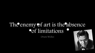 The enemy of art is the absence 
of limitations 
Orson Welles 
 