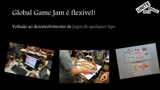 Global Game Jam é flexível! 
Voltado ao desenvolvimento de jogos de qualquer tipo 
 