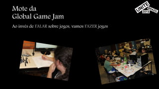 Mote da 
Global Game Jam 
Ao invés de FALAR sobre jogos, vamos FAZER jogos 
 