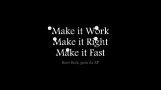 Make it Work 
Make it Right 
Make it Fast 
Kent Beck, guru da XP 
 