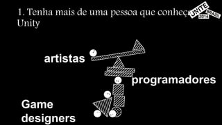 1. Tenha mais de uma pessoa que conheça o 
Unity 
artistas 
programadores 
Game 
designers 
 