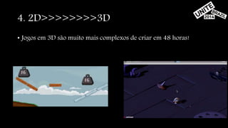 4. 2D>>>>>>>>3D 
• Jogos em 3D são muito mais complexos de criar em 48 horas! 
 