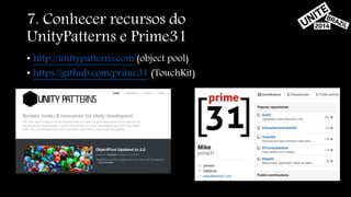 7. Conhecer recursos do 
UnityPatterns e Prime31 
• http://unitypatterns.com (object pool) 
• https://github.com/prime31 (TouchKit) 
 
