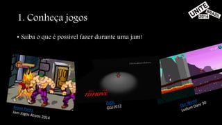 1. Conheça jogos 
• Saiba o que é possível fazer durante uma jam! 
 