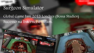 Surgeon Simulator 
Global Game Jam 2013 Londres (Bossa Studios) 
Sucesso na Internet e Steam. 
 