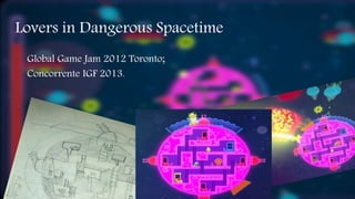 Lovers in Dangerous Spacetime 
Global Game Jam 2012 Toronto; 
Concorrente IGF 2013. 
 