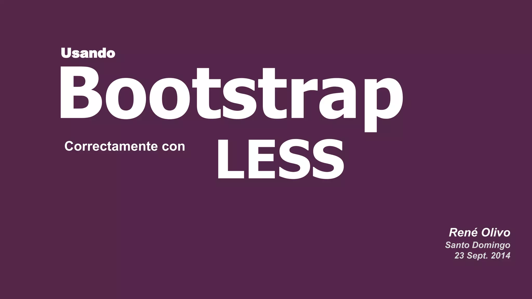 René Olivo
Santo Domingo
23 Sept. 2014
LESS
Bootstrap
Usando
Correctamente con
 