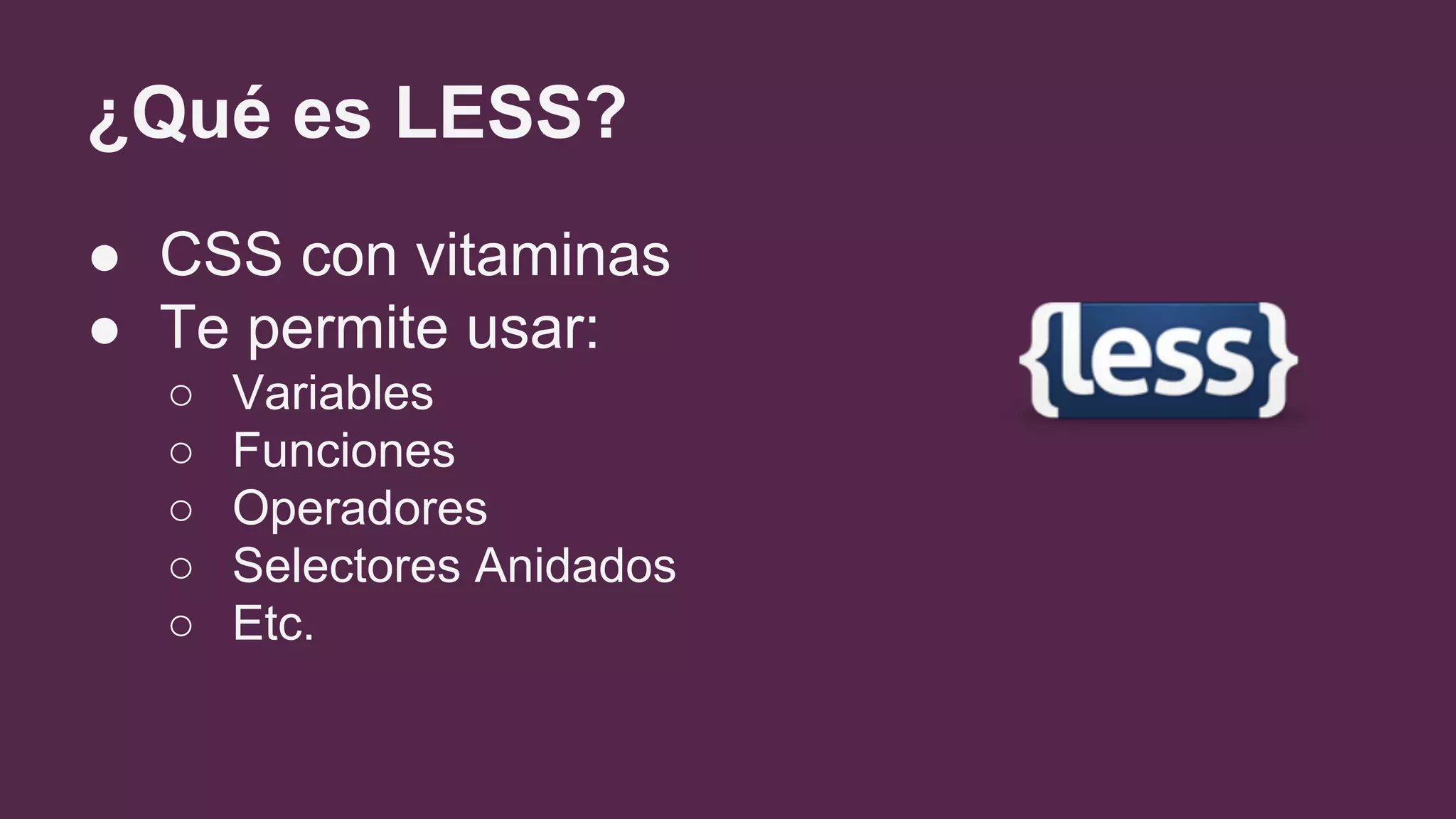 ¿Qué es LESS?
● CSS con vitaminas
● Te permite usar:
○ Variables
○ Funciones
○ Operadores
○ Selectores Anidados
○ Etc.
 