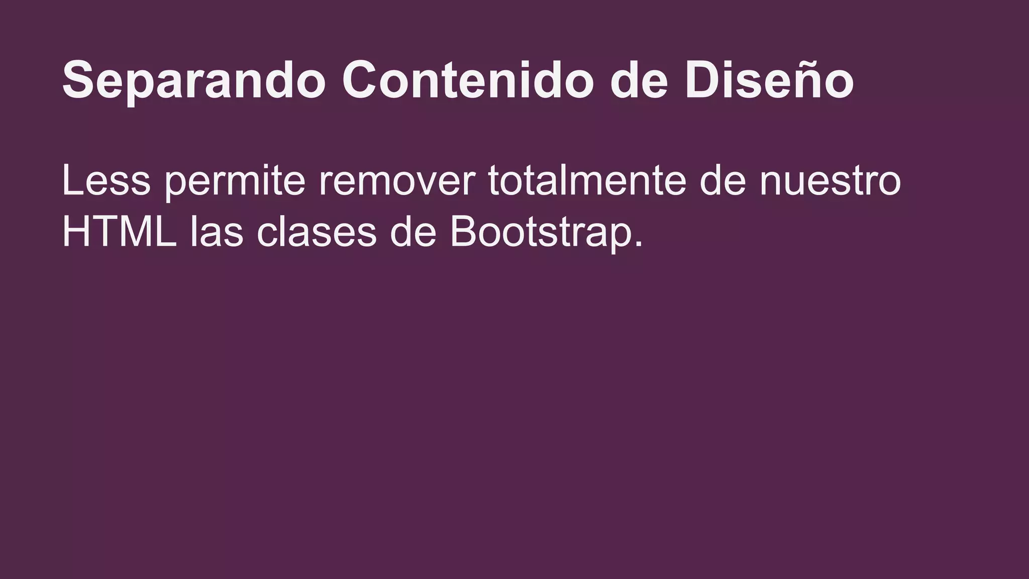Separando Contenido de Diseño
Less permite remover totalmente de nuestro
HTML las clases de Bootstrap.
 