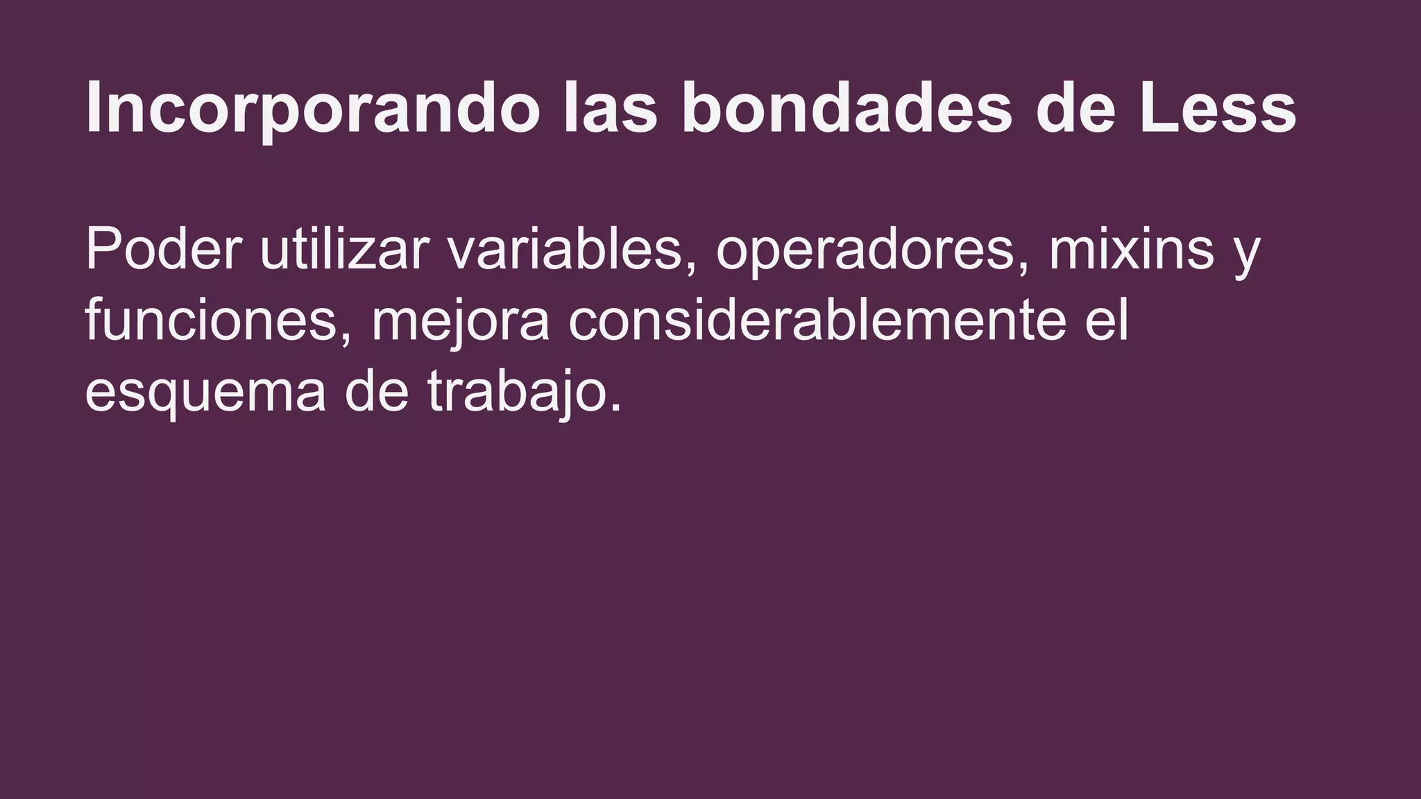Incorporando las bondades de Less
Poder utilizar variables, operadores, mixins y
funciones, mejora considerablemente el
esquema de trabajo.
 