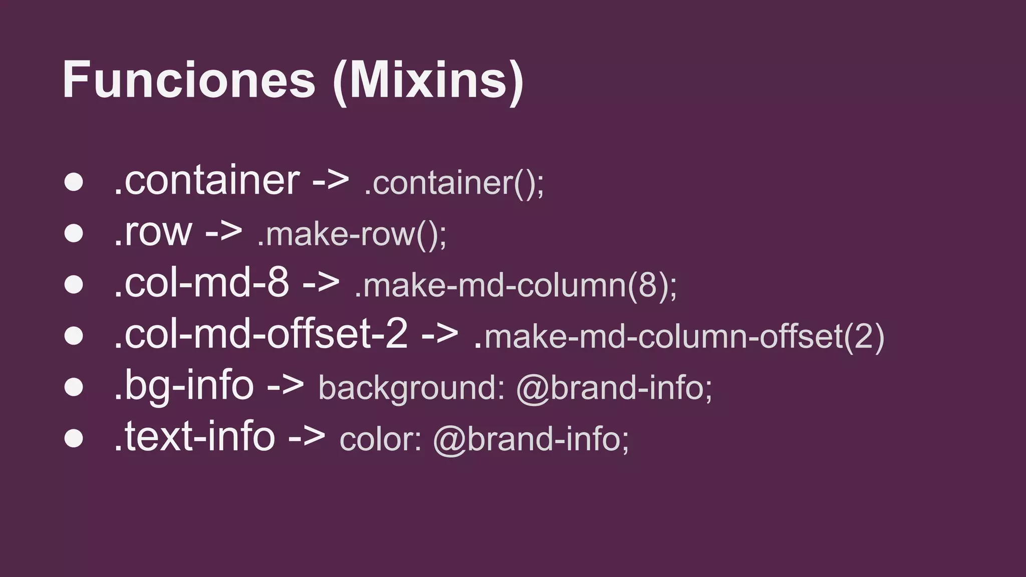 Funciones (Mixins)
● .container -> .container();
● .row -> .make-row();
● .col-md-8 -> .make-md-column(8);
● .col-md-offset-2 -> .make-md-column-offset(2)
● .bg-info -> background: @brand-info;
● .text-info -> color: @brand-info;
 