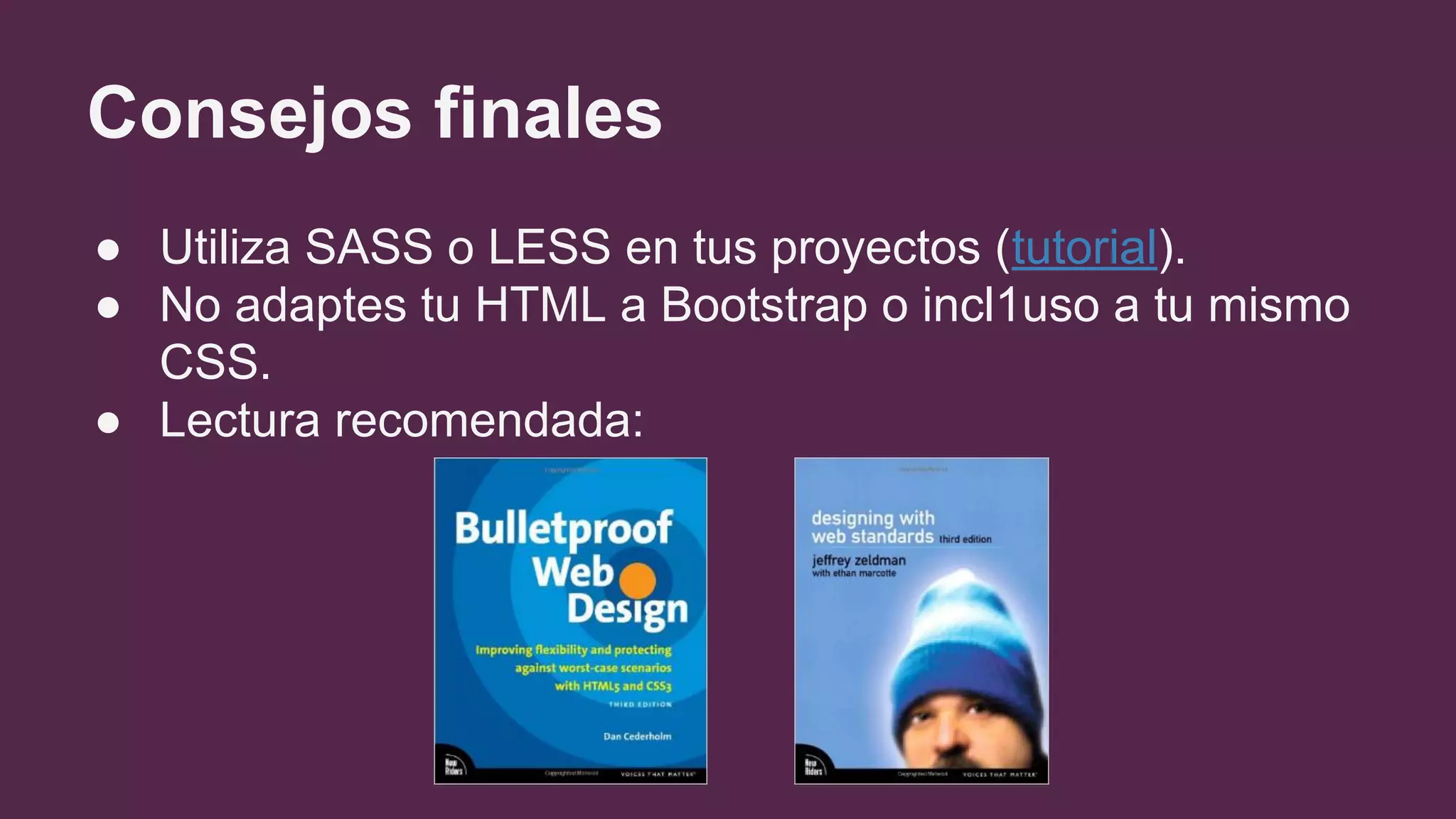 Consejos finales
● Utiliza SASS o LESS en tus proyectos (tutorial).
● No adaptes tu HTML a Bootstrap o incl1uso a tu mismo
CSS.
● Lectura recomendada:
 