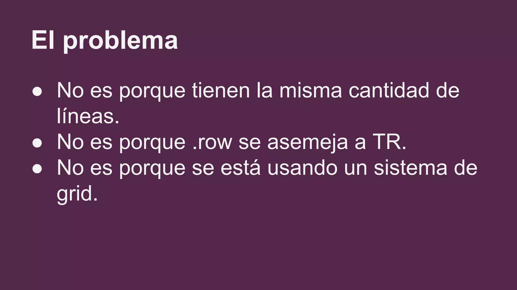 El problema
● No es porque tienen la misma cantidad de
líneas.
● No es porque .row se asemeja a TR.
● No es porque se está usando un sistema de
grid.
 