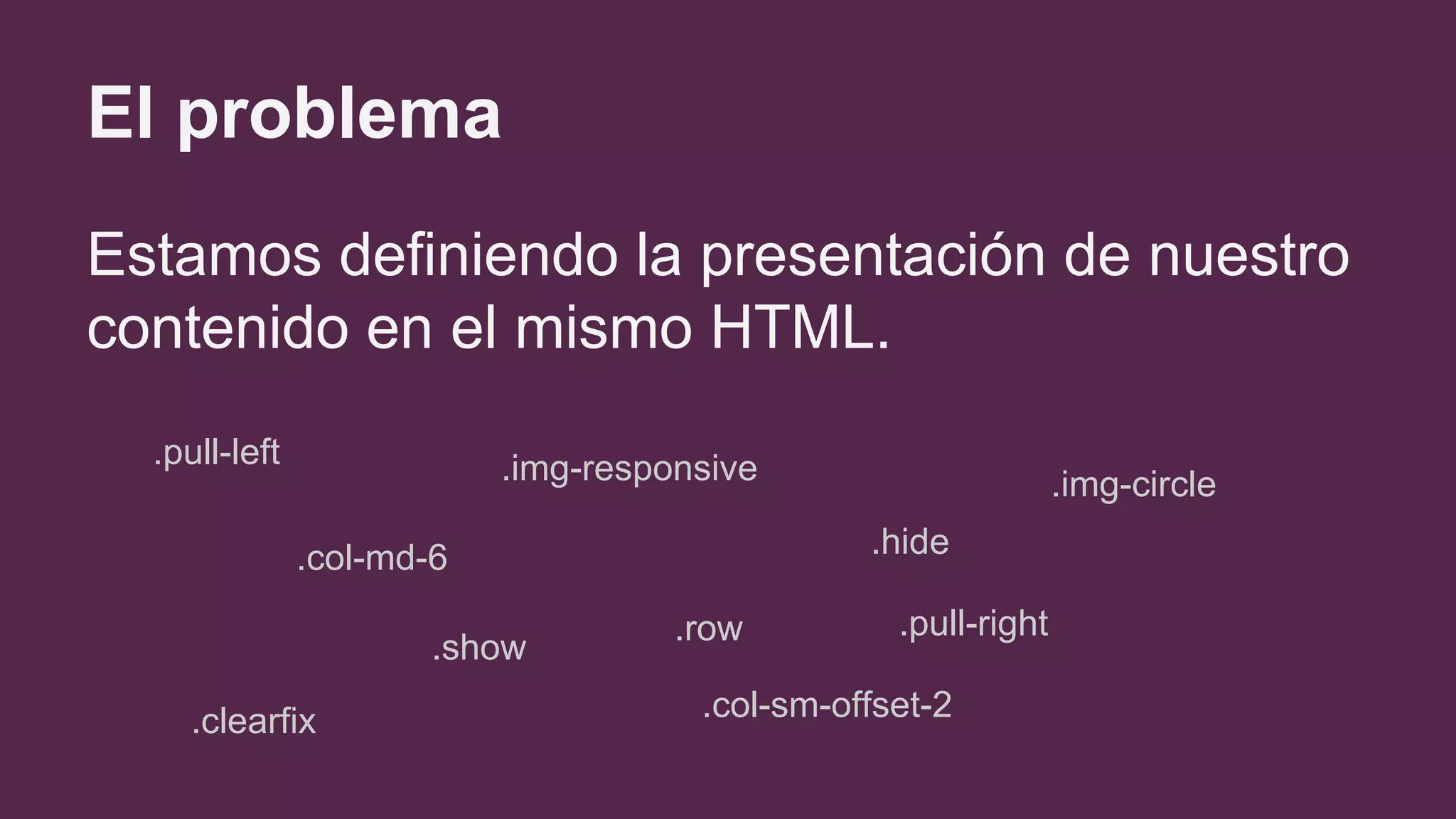 El problema
Estamos definiendo la presentación de nuestro
contenido en el mismo HTML.
.pull-left
.col-md-6
.img-responsive
.show
.clearfix
.hide
.pull-right
.img-circle
.col-sm-offset-2
.row
 