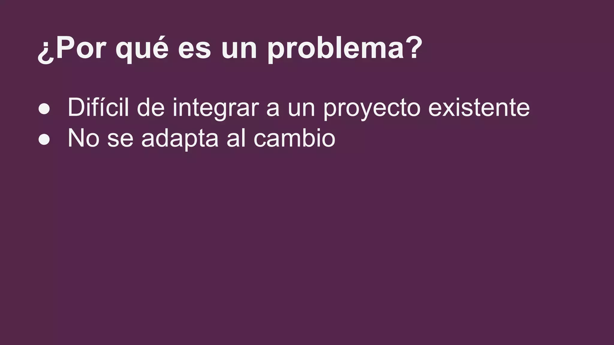 ¿Por qué es un problema?
● Difícil de integrar a un proyecto existente
● No se adapta al cambio
 