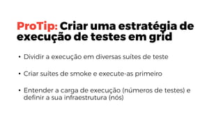 ProTip: Criar uma estratégia de
execução de testes em grid
• Dividir a execução em diversas suítes de teste
• Criar suítes de smoke e execute-as primeiro
• Entender a carga de execução (números de testes) e
definir a sua infraestrutura (nós)
 