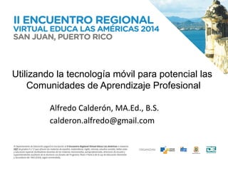 Utilizando la tecnología móvil para potencial las 
Comunidades de Aprendizaje Profesional 
Alfredo 
Calderón, 
MA.Ed., 
B.S. 
calderon.alfredo@gmail.com 
 