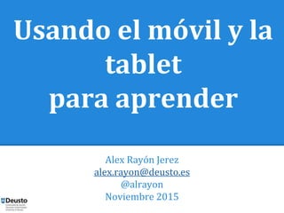 Usando el móvil y la 
tablet 
para aprender 
Alex Rayón Jerez 
alex.rayon@deusto.es 
@alrayon 
Noviembre 2015 
 