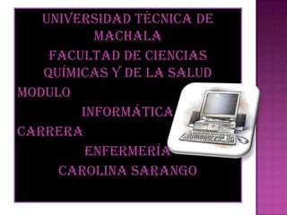 Universidad Técnica de
Machala
Facultad de Ciencias
Químicas Y de la Salud
Modulo
Informática
Carrera
Enfermería
Carolina Sarango

 
