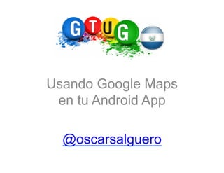 Usando Google Maps
 en tu Android App

  @oscarsalguero
 
