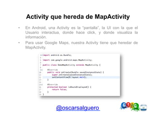 Activity que hereda de MapActivity
•    En Android, una Activity es la “pantalla”, la UI con la que el
     Usuario intera...