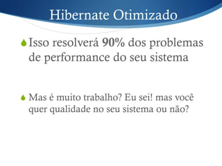 Hibernate Otimizado
S Isso resolverá 90% dos problemas
de performance do seu sistema
S Mas é muito trabalho? Eu sei! mas você
quer qualidade no seu sistema ou não?
 